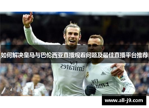 如何解决皇马与巴伦西亚直播观看问题及最佳直播平台推荐
