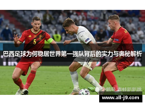 巴西足球为何稳居世界第一强队背后的实力与奥秘解析 巴西足球为何稳居世界第一强队背后的实力与奥秘解析