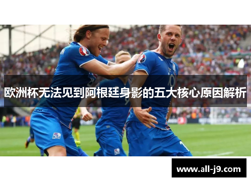 欧洲杯无法见到阿根廷身影的五大核心原因解析