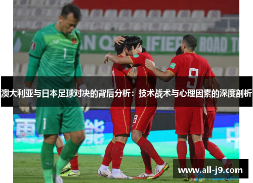 澳大利亚与日本足球对决的背后分析:技术战术与心理因素的深度剖析 澳大利亚与日本足球对决的背后分析:技术战术与心理因素的深度剖析