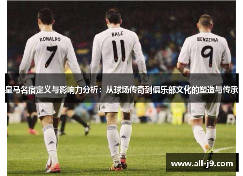 皇马名宿定义与影响力分析：从球场传奇到俱乐部文化的塑造与传承
