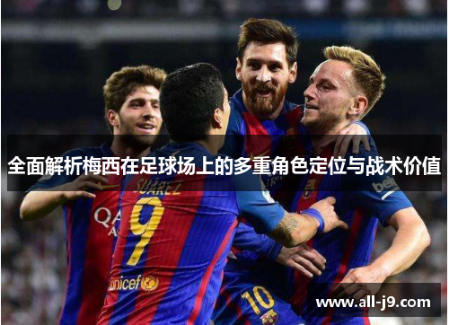 全面解析梅西在足球场上的多重角色定位与战术价值