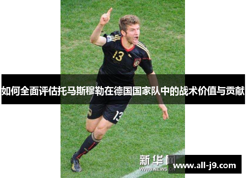 如何全面评估托马斯穆勒在德国国家队中的战术价值与贡献