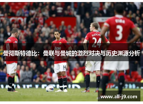 曼彻斯特德比:曼联与曼城的激烈对决与历史渊源分析 曼彻斯特德比:曼联与曼城的激烈对决与历史渊源分析
