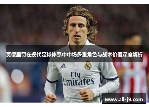莫德里奇在现代足球体系中中场多重角色与战术价值深度解析