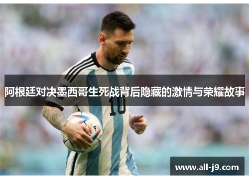阿根廷对决墨西哥生死战背后隐藏的激情与荣耀故事