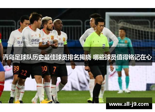 青岛足球队历史最佳球员排名揭晓 哪些球员值得铭记在心