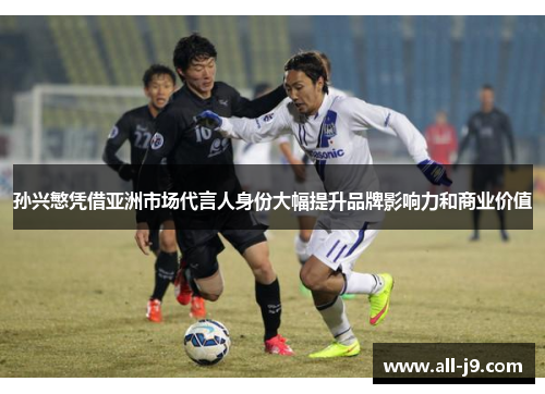 孙兴慜凭借亚洲市场代言人身份大幅提升品牌影响力和商业价值