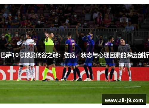 巴萨10号球员低谷之谜：伤病、状态与心理因素的深度剖析