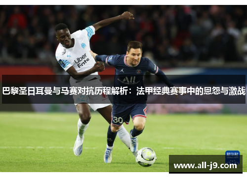 巴黎圣日耳曼与马赛对抗历程解析:法甲经典赛事中的恩怨与激战 巴黎圣日耳曼与马赛对抗历程解析:法甲经典赛事中的恩怨与激战