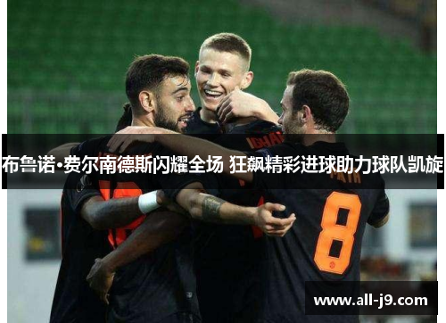 布鲁诺·费尔南德斯闪耀全场 狂飙精彩进球助力球队凯旋