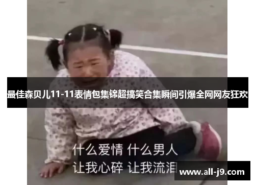 最佳森贝儿11-11表情包集锦超搞笑合集瞬间引爆全网网友狂欢