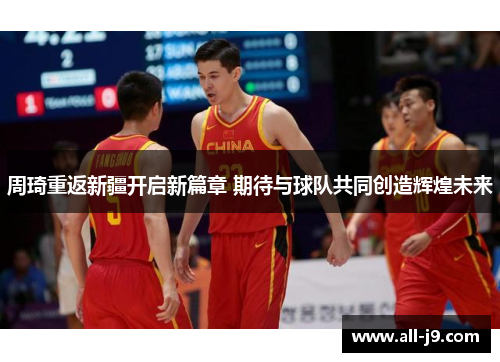 周琦重返新疆开启新篇章 期待与球队共同创造辉煌未来