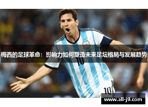 梅西的足球革命：影响力如何塑造未来足坛格局与发展趋势