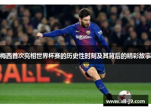 梅西首次亮相世界杯赛的历史性时刻及其背后的精彩故事 梅西首次亮相世界杯赛的历史性时刻及其背后的精彩故事