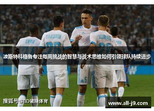 波斯特科格鲁专注每周挑战的智慧与战术思维如何引领球队持续进步