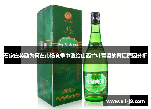 石家庄英励为何在市场竞争中败给山西竹叶青酒的背后原因分析 石家庄英励为何在市场竞争中败给山西竹叶青酒的背后原因分析