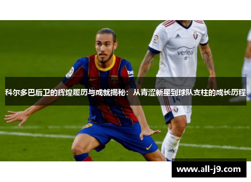 科尔多巴后卫的辉煌履历与成就揭秘：从青涩新星到球队支柱的成长历程
