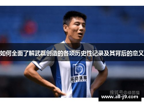 如何全面了解武磊创造的各项历史性记录及其背后的意义 如何全面了解武磊创造的各项历史性记录及其背后的意义