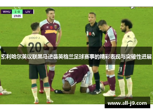 索利哈尔英议联黑马逆袭英格兰足球赛事的精彩表现与突破性进展