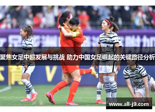 聚焦女足中超发展与挑战 助力中国女足崛起的关键路径分析