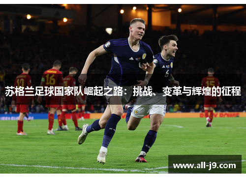 苏格兰足球国家队崛起之路:挑战、变革与辉煌的征程 苏格兰足球国家队崛起之路:挑战、变革与辉煌的征程