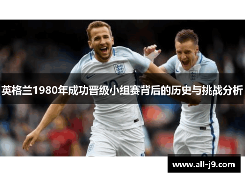 英格兰1980年成功晋级小组赛背后的历史与挑战分析