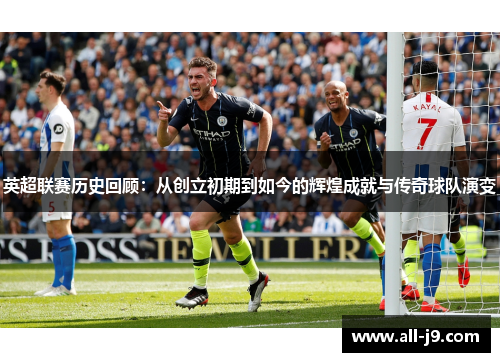 英超联赛历史回顾:从创立初期到如今的辉煌成就与传奇球队演变 英超联赛历史回顾:从创立初期到如今的辉煌成就与传奇球队演变
