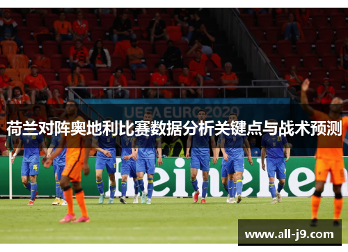 荷兰对阵奥地利比赛数据分析关键点与战术预测 荷兰对阵奥地利比赛数据分析关键点与战术预测