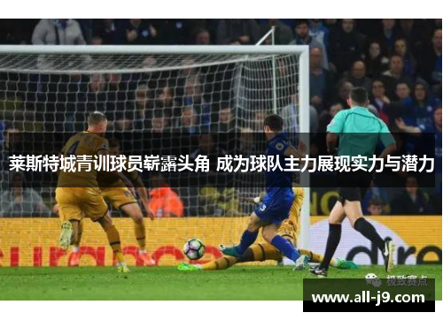 莱斯特城青训球员崭露头角 成为球队主力展现实力与潜力