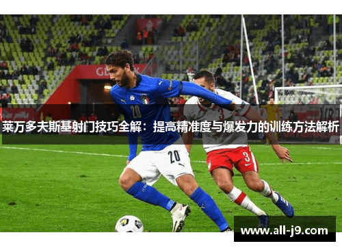 莱万多夫斯基射门技巧全解：提高精准度与爆发力的训练方法解析