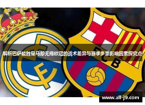 解析巴萨能胜皇马却无缘欧冠的战术差异与赛季多重影响因素探究点