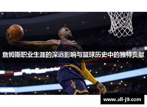 詹姆斯职业生涯的深远影响与篮球历史中的独特贡献