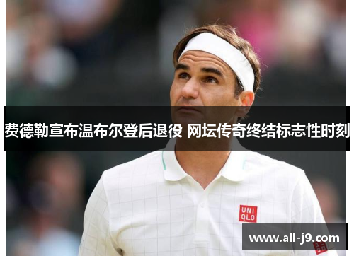 费德勒宣布温布尔登后退役 网坛传奇终结标志性时刻