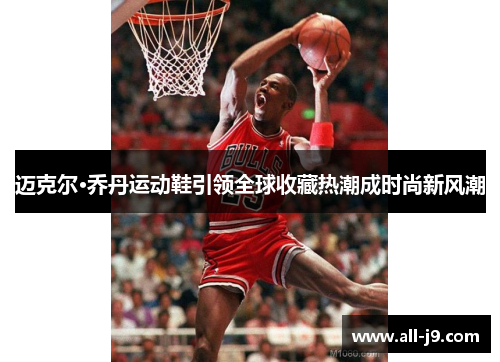 迈克尔·乔丹运动鞋引领全球收藏热潮成时尚新风潮 迈克尔·乔丹运动鞋引领全球收藏热潮成时尚新风潮