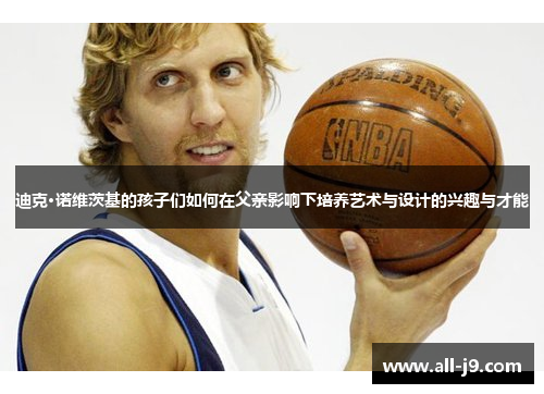 迪克·诺维茨基的孩子们如何在父亲影响下培养艺术与设计的兴趣与才能