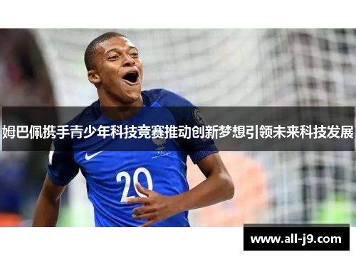 姆巴佩携手青少年科技竞赛推动创新梦想引领未来科技发展 姆巴佩携手青少年科技竞赛推动创新梦想引领未来科技发展