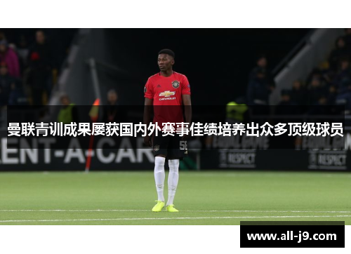 曼联青训成果屡获国内外赛事佳绩培养出众多顶级球员