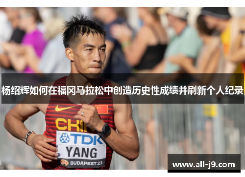 杨绍辉如何在福冈马拉松中创造历史性成绩并刷新个人纪录 杨绍辉如何在福冈马拉松中创造历史性成绩并刷新个人纪录