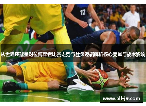 从世界杯球星对位博弈看比赛走势与胜负逻辑解析核心变量与战术影响