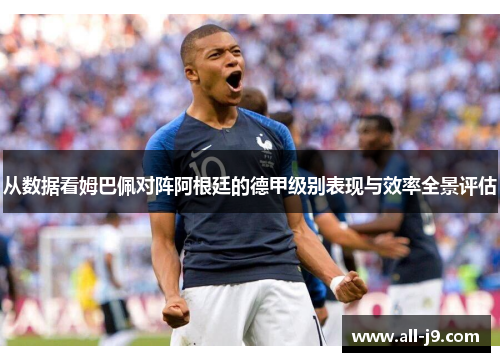 从数据看姆巴佩对阵阿根廷的德甲级别表现与效率全景评估
