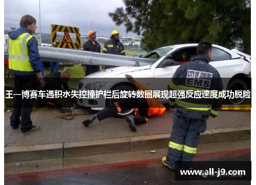 王一博赛车遇积水失控撞护栏后旋转数圈展现超强反应速度成功脱险