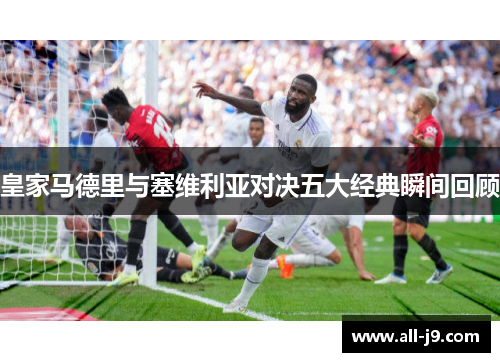 皇家马德里与塞维利亚对决五大经典瞬间回顾 皇家马德里与塞维利亚对决五大经典瞬间回顾