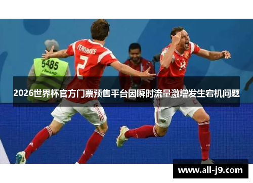 2026世界杯官方门票预售平台因瞬时流量激增发生宕机问题