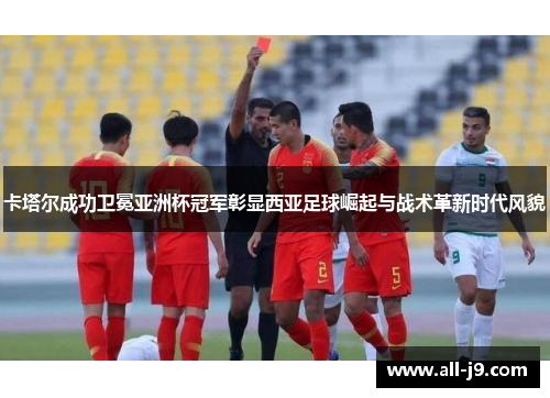 卡塔尔成功卫冕亚洲杯冠军彰显西亚足球崛起与战术革新时代风貌 卡塔尔成功卫冕亚洲杯冠军彰显西亚足球崛起与战术革新时代风貌