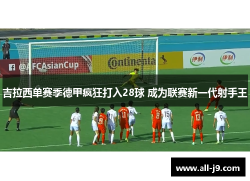 吉拉西单赛季德甲疯狂打入28球 成为联赛新一代射手王 吉拉西单赛季德甲疯狂打入28球 成为联赛新一代射手王