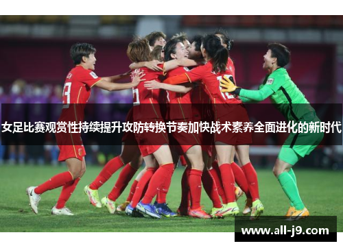 女足比赛观赏性持续提升攻防转换节奏加快战术素养全面进化的新时代 女足比赛观赏性持续提升攻防转换节奏加快战术素养全面进化的新时代