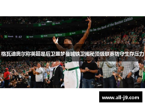 格瓦迪奥尔称英超是后卫噩梦曼城铁卫揭秘顶级联赛防守生存压力