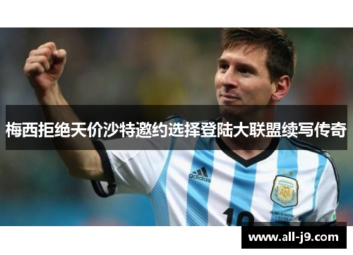 梅西拒绝天价沙特邀约选择登陆大联盟续写传奇 梅西拒绝天价沙特邀约选择登陆大联盟续写传奇