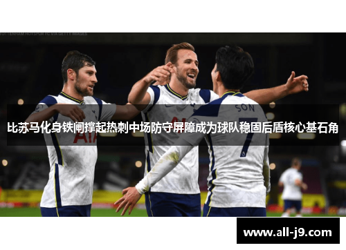 比苏马化身铁闸撑起热刺中场防守屏障成为球队稳固后盾核心基石角 比苏马化身铁闸撑起热刺中场防守屏障成为球队稳固后盾核心基石角